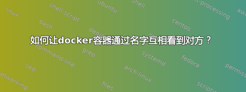 如何让docker容器通过名字互相看到对方？