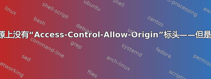 所请求的资源上没有“Access-Control-Allow-Origin”标头——但是它存在吗？