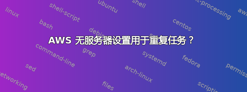 AWS 无服务器设置用于重复任务？