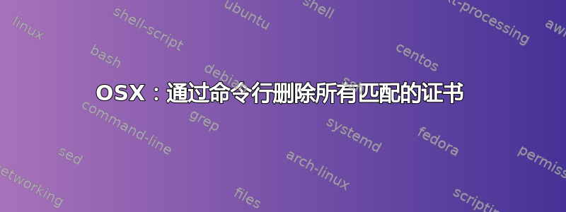 OSX：通过命令行删除所有匹配的证书