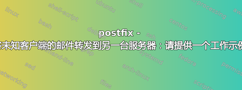 postfix - 将未知客户端的邮件转发到另一台服务器：请提供一个工作示例