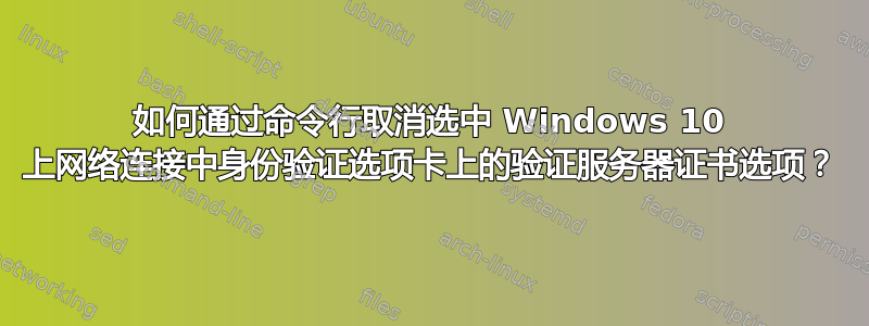 如何通过命令行取消选中 Windows 10 上网络连接中身份验证选项卡上的验证服务器证书选项？