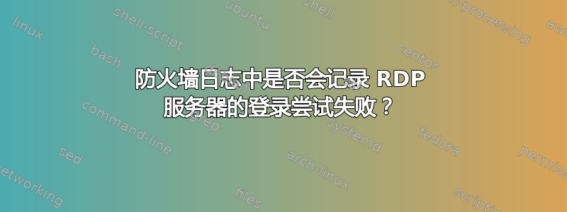 防火墙日志中是否会记录 RDP 服务器的登录尝试失败？