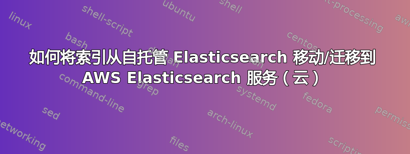 如何将索引从自托管 Elasticsearch 移动/迁移到 AWS Elasticsearch 服务（云）