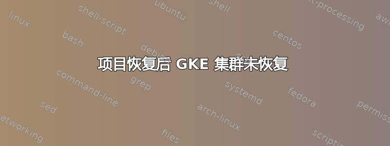 项目恢复后 GKE 集群未恢复