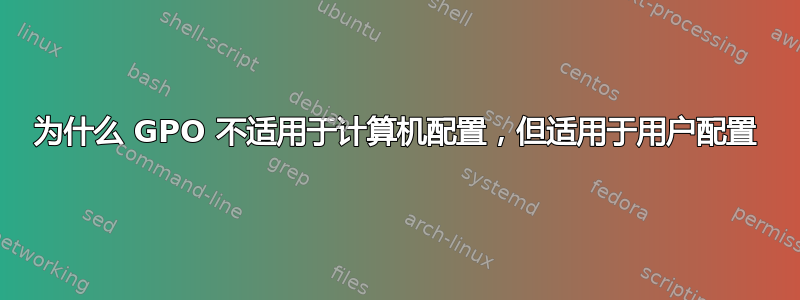 为什么 GPO 不适用于计算机配置，但适用于用户配置