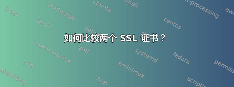 如何比较两个 SSL 证书？