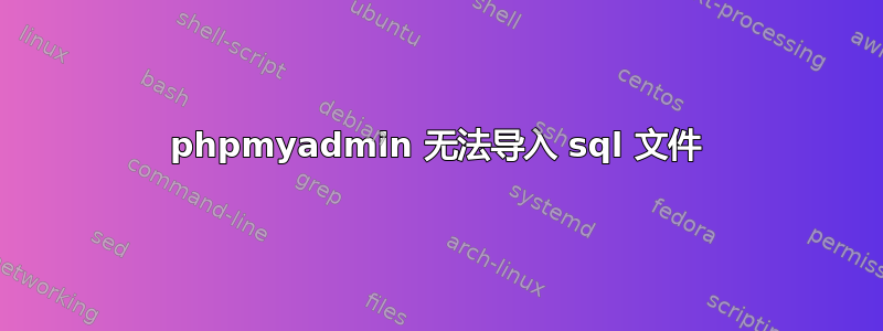 phpmyadmin 无法导入 sql 文件