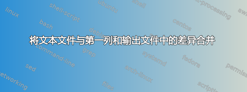 将文本文件与第一列和输出文件中的差异合并