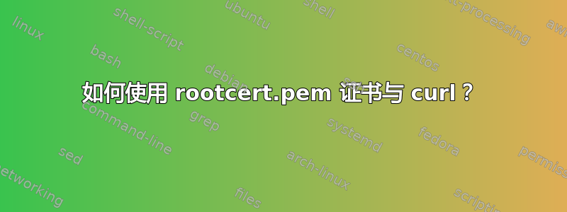 如何使用 rootcert.pem 证书与 curl？