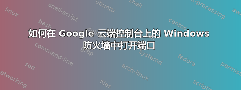 如何在 Google 云端控制台上的 Windows 防火墙中打开端口