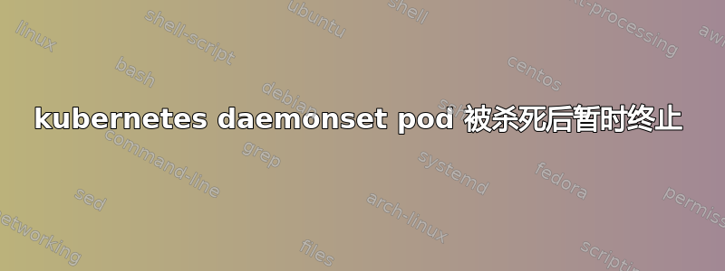 kubernetes daemonset pod 被杀死后暂时终止