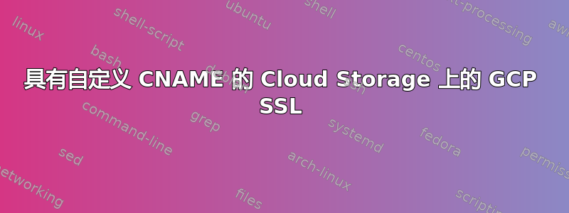 具有自定义 CNAME 的 Cloud Storage 上的 GCP SSL