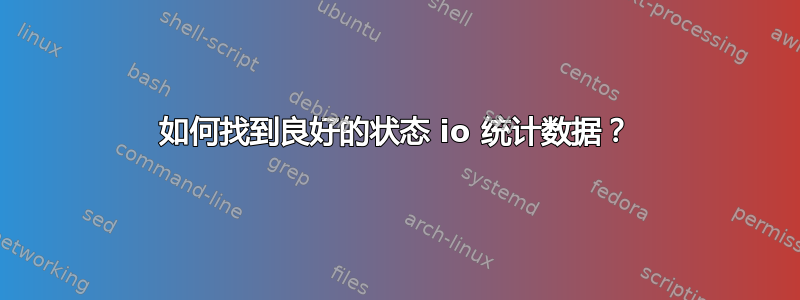 如何找到良好的状态 io 统计数据？