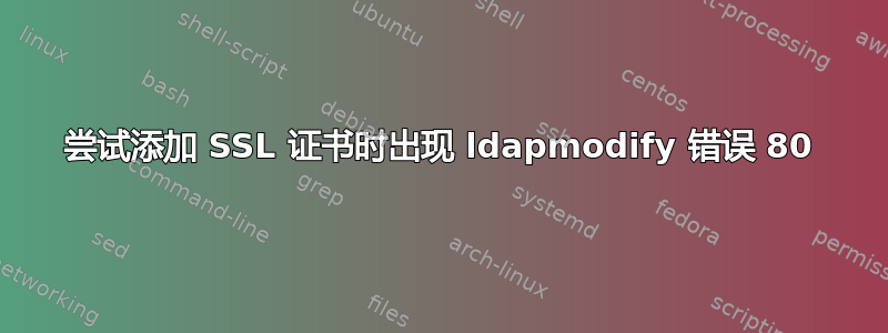 尝试添加 SSL 证书时出现 ldapmodify 错误 80