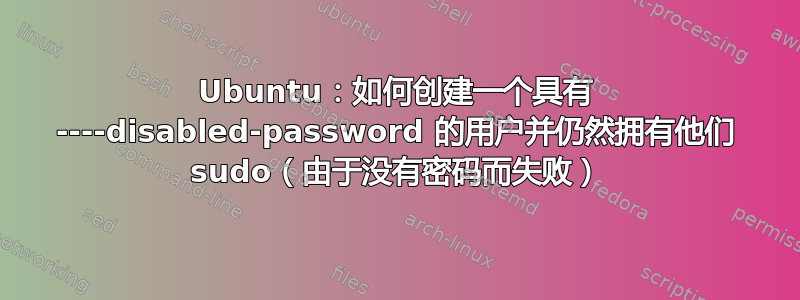 Ubuntu：如何创建一个具有 ----disabled-password 的用户并仍然拥有他们 sudo（由于没有密码而失败）