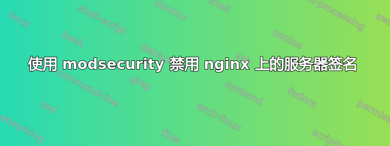 使用 modsecurity 禁用 nginx 上的服务器签名