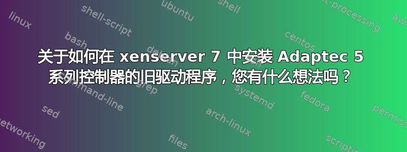 关于如何在 xenserver 7 中安装 Adaptec 5 系列控制器的旧驱动程序，您有什么想法吗？