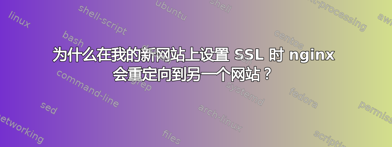 为什么在我的新网站上设置 SSL 时 nginx 会重定向到另一个网站？