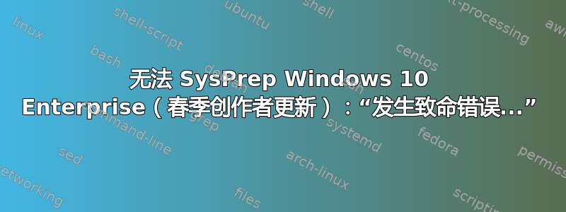 无法 SysPrep Windows 10 Enterprise（春季创作者更新）：“发生致命错误...”