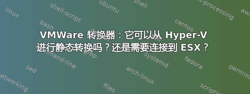 VMWare 转换器：它可以从 Hyper-V 进行静态转换吗？还是需要连接到 ESX？