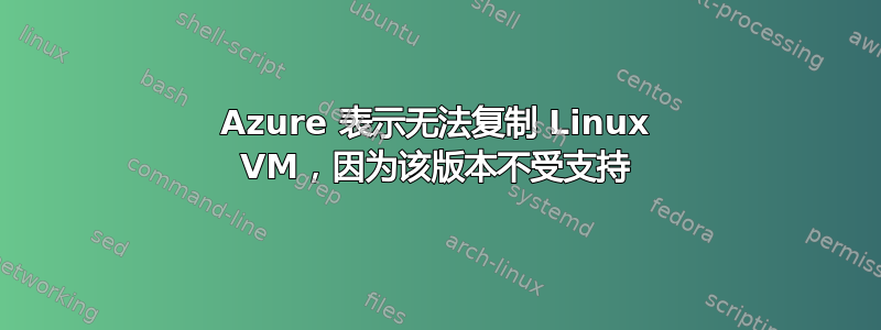 Azure 表示无法复制 Linux VM，因为该版本不受支持