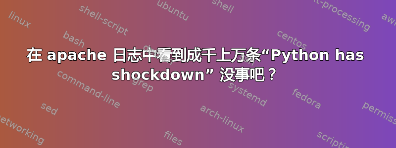 在 apache 日志中看到成千上万条“Python has shockdown” 没事吧？