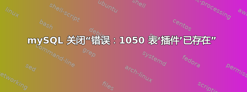 mySQL 关闭“错误：1050 表‘插件’已存在”