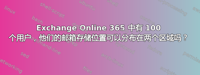 Exchange Online 365 中有 100 个用户，他们的邮箱存储位置可以分布在两个区域吗？