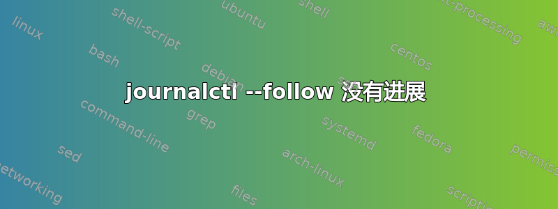 journalctl --follow 没有进展