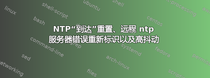 NTP“到达”重置、远程 ntp 服务器错误重新标识以及高抖动