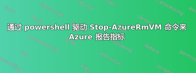 通过 powershell 驱动 Stop-AzureRmVM 命令来 Azure 报告指标