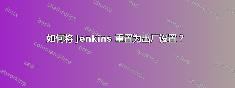 如何将 Jenkins 重置为出厂设置？