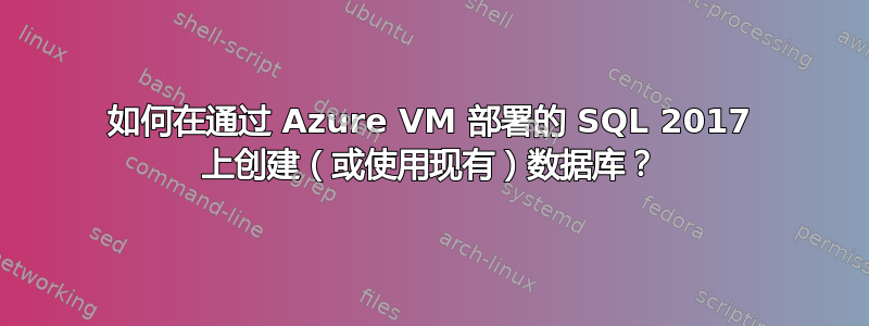 如何在通过 Azure VM 部署的 SQL 2017 上创建（或使用现有）数据库？