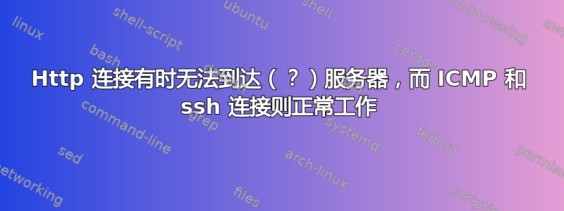 Http 连接有时无法到达（？）服务器，而 ICMP 和 ssh 连接则正常工作