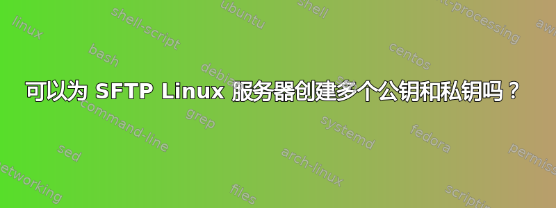 可以为 SFTP Linux 服务器创建多个公钥和私钥吗？