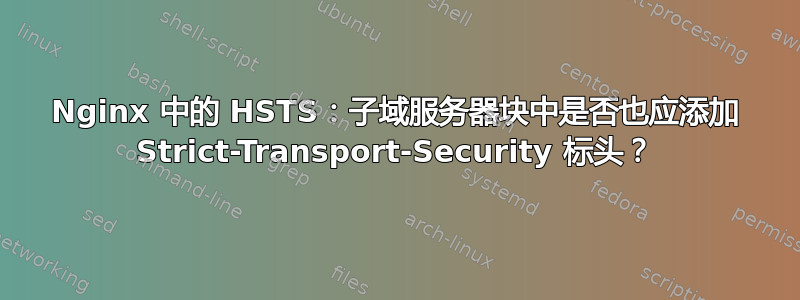 Nginx 中的 HSTS：子域服务器块中是否也应添加 Strict-Transport-Security 标头？