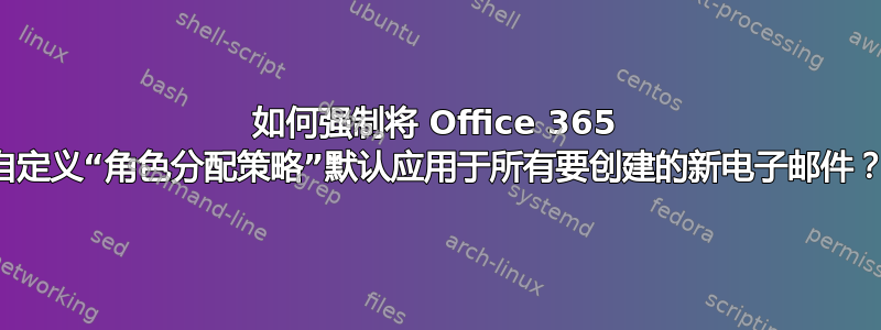 如何强制将 Office 365 自定义“角色分配策略”默认应用于所有要创建的新电子邮件？