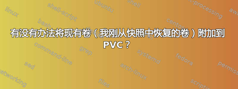 有没有办法将现有卷（我刚从快照中恢复的卷）附加到 PVC？