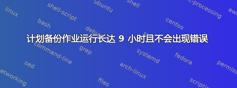 计划备份作业运行长达 9 小时且不会出现错误