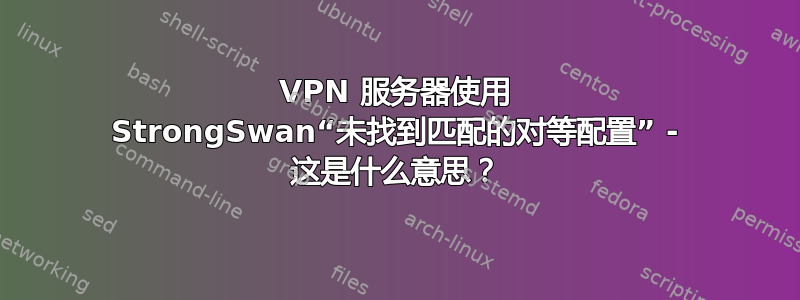 VPN 服务器使用 StrongSwan“未找到匹配的对等配置” - 这是什么意思？