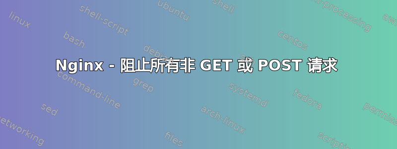 Nginx - 阻止所有非 GET 或 POST 请求