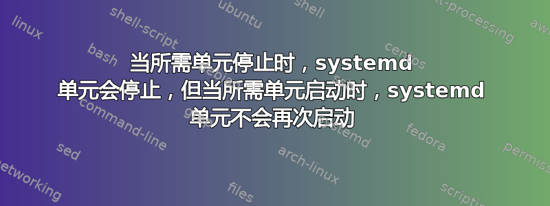 当所需单元停止时，systemd 单元会停止，但当所需单元启动时，systemd 单元不会再次启动