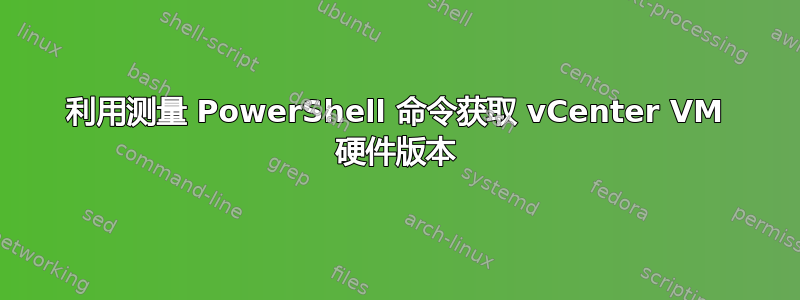 利用测量 PowerShell 命令获取 vCenter VM 硬件版本