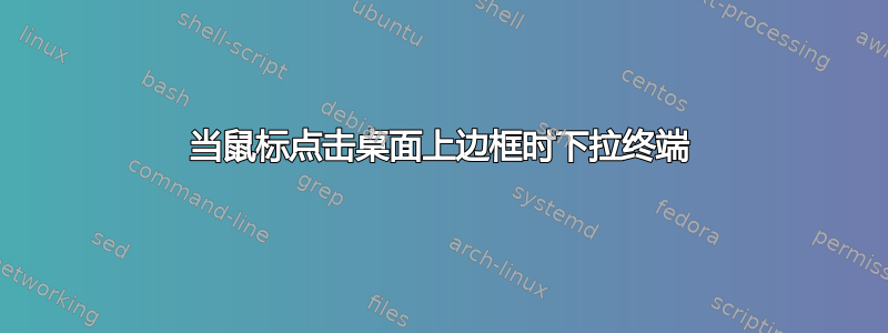 当鼠标点击桌面上边框时下拉终端