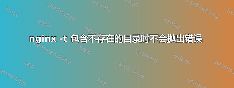 nginx -t 包含不存在的目录时不会抛出错误