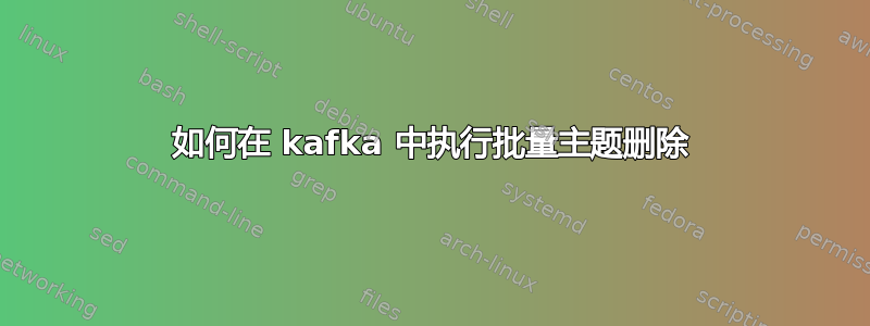 如何在 kafka 中执行批量主题删除