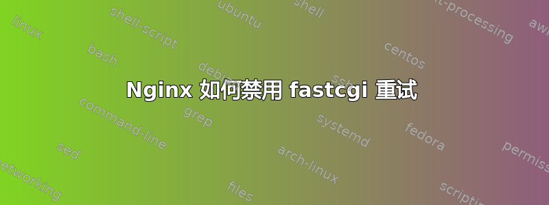 Nginx 如何禁用 fastcgi 重试