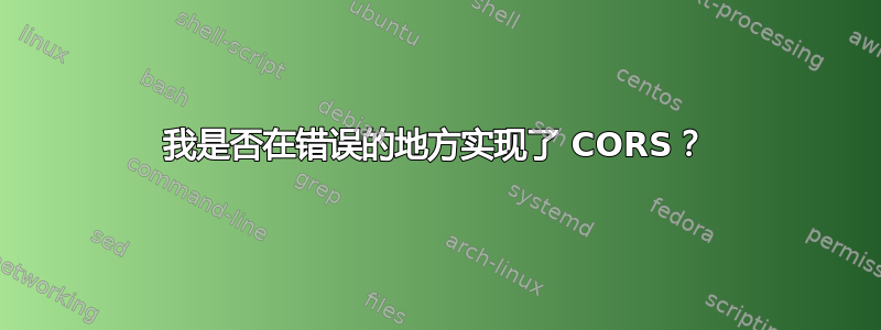 我是否在错误的地方实现了 CORS？