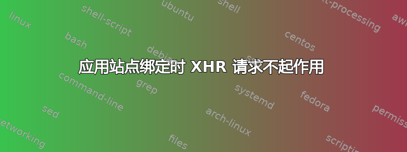 应用站点绑定时 XHR 请求不起作用